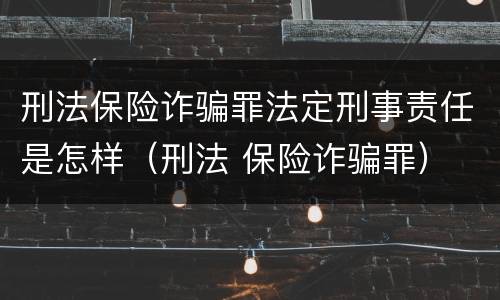 刑法保险诈骗罪法定刑事责任是怎样（刑法 保险诈骗罪）