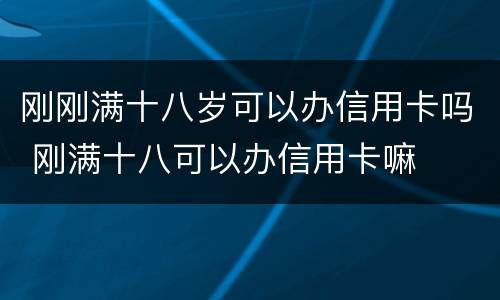 刚刚满十八岁可以办信用卡吗 刚满十八可以办信用卡嘛