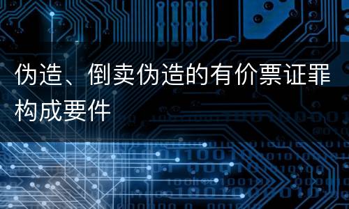 伪造、倒卖伪造的有价票证罪构成要件