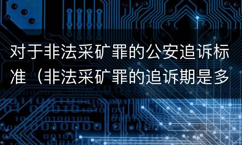 对于非法采矿罪的公安追诉标准（非法采矿罪的追诉期是多少）