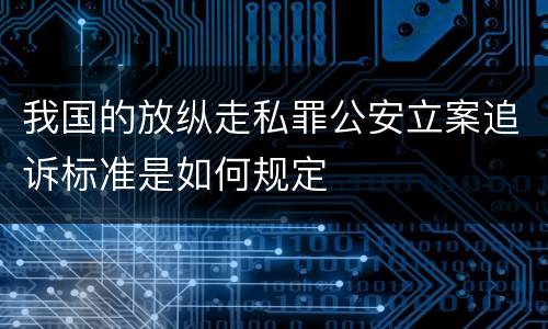 我国的放纵走私罪公安立案追诉标准是如何规定