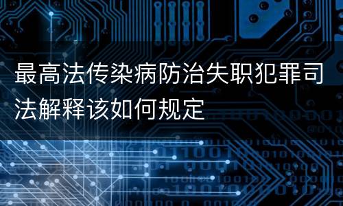 最高法传染病防治失职犯罪司法解释该如何规定