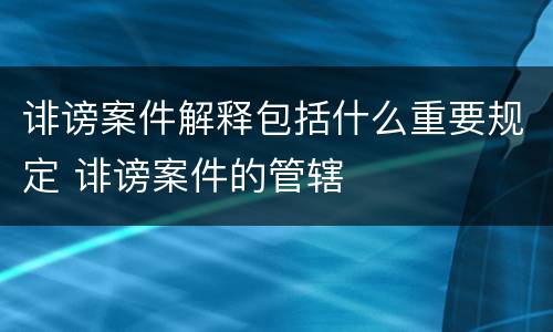 诽谤案件解释包括什么重要规定 诽谤案件的管辖
