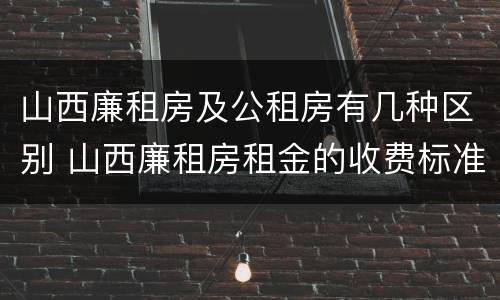 山西廉租房及公租房有几种区别 山西廉租房租金的收费标准