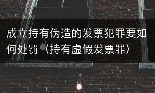 成立持有伪造的发票犯罪要如何处罚（持有虚假发票罪）
