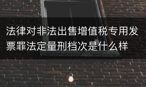 法律对非法出售增值税专用发票罪法定量刑档次是什么样