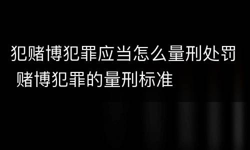 犯赌博犯罪应当怎么量刑处罚 赌博犯罪的量刑标准