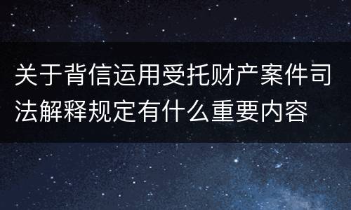 关于背信运用受托财产案件司法解释规定有什么重要内容