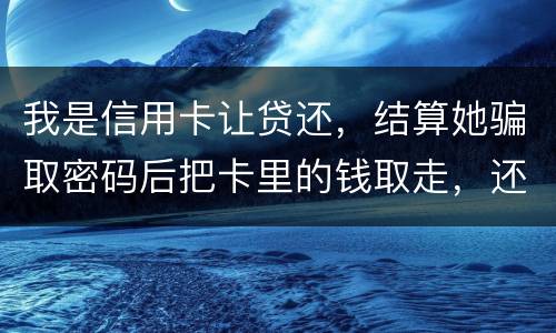 我是信用卡让贷还，结算她骗取密码后把卡里的钱取走，还逃离本市，这属于诈骗吗