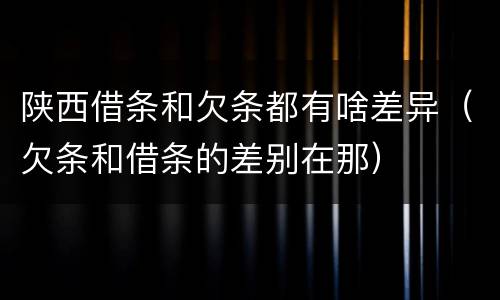 陕西借条和欠条都有啥差异（欠条和借条的差别在那）