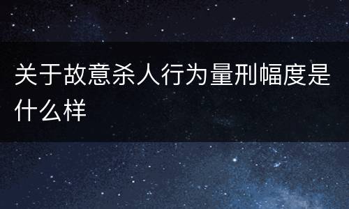 关于故意杀人行为量刑幅度是什么样