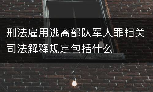 刑法雇用逃离部队军人罪相关司法解释规定包括什么
