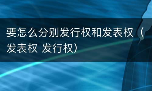 要怎么分别发行权和发表权（发表权 发行权）