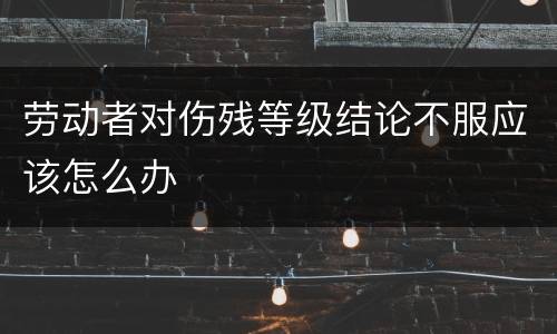 劳动者对伤残等级结论不服应该怎么办