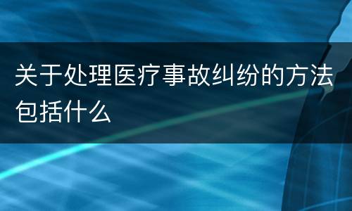 关于处理医疗事故纠纷的方法包括什么