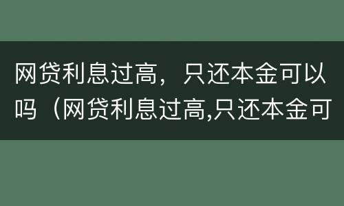 网贷利息过高，只还本金可以吗（网贷利息过高,只还本金可以吗）