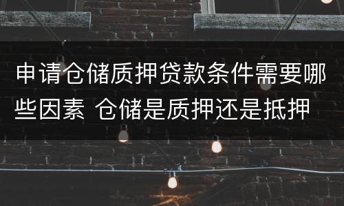 申请仓储质押贷款条件需要哪些因素 仓储是质押还是抵押