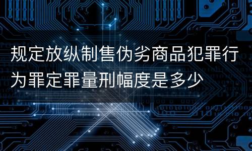规定放纵制售伪劣商品犯罪行为罪定罪量刑幅度是多少