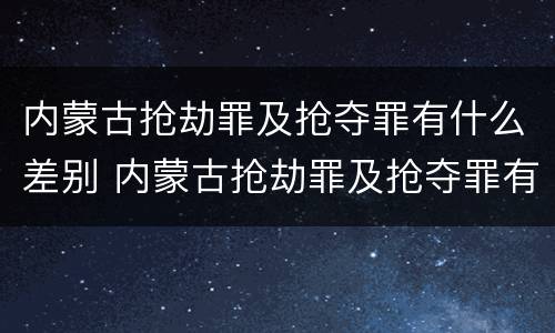 内蒙古抢劫罪及抢夺罪有什么差别 内蒙古抢劫罪及抢夺罪有什么差别呢
