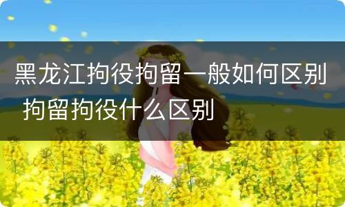 黑龙江拘役拘留一般如何区别 拘留拘役什么区别