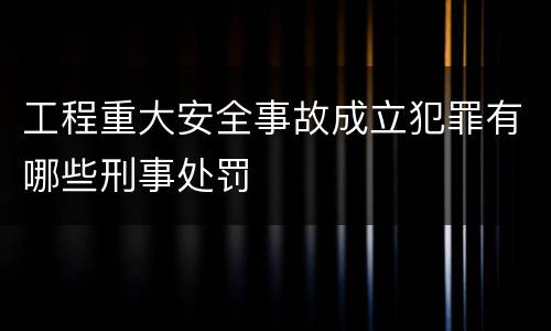 工程重大安全事故成立犯罪有哪些刑事处罚