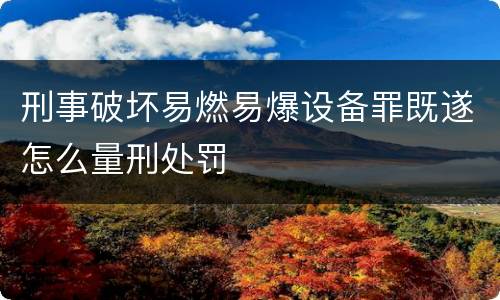 刑事破坏易燃易爆设备罪既遂怎么量刑处罚