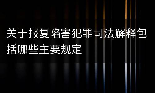 关于报复陷害犯罪司法解释包括哪些主要规定