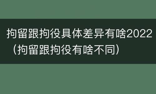 拘留跟拘役具体差异有啥2022（拘留跟拘役有啥不同）