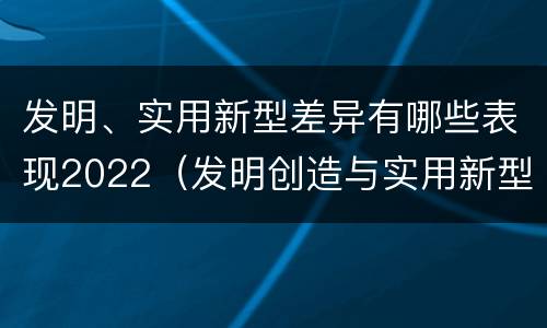 发明、实用新型差异有哪些表现2022（发明创造与实用新型的区别）