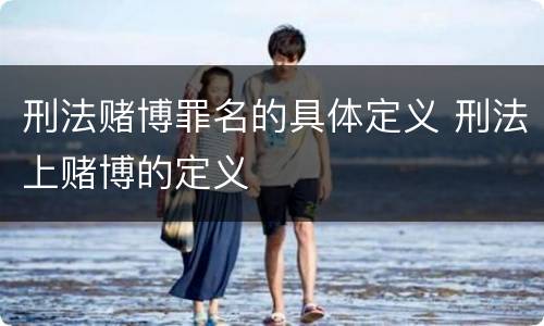 刑法赌博罪名的具体定义 刑法上赌博的定义 刑法赌博罪名的具体定义 刑法上赌博的定义