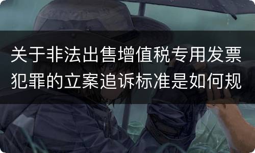 关于非法出售增值税专用发票犯罪的立案追诉标准是如何规定 关于非法出售增值税专用发票犯罪的立案追诉标准是如何规定