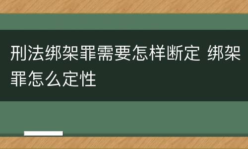 刑法绑架罪需要怎样断定 绑架罪怎么定性
