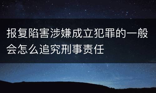 报复陷害涉嫌成立犯罪的一般会怎么追究刑事责任