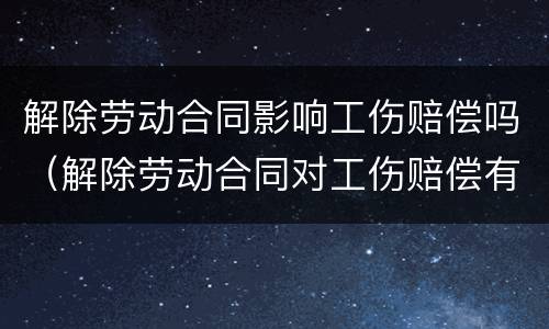 解除劳动合同影响工伤赔偿吗（解除劳动合同对工伤赔偿有影响吗）