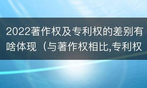 2022著作权及专利权的差别有啥体现（与著作权相比,专利权有哪些特征）