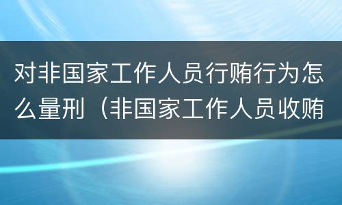 对非国家工作人员行贿行为怎么量刑（非国家工作人员收贿赂量刑标准）