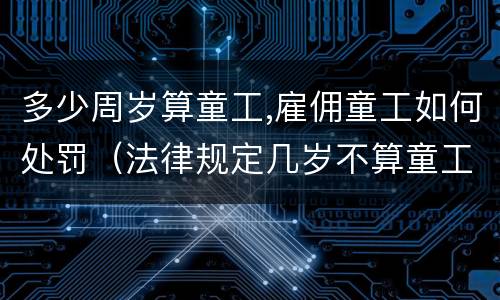 多少周岁算童工,雇佣童工如何处罚（法律规定几岁不算童工）
