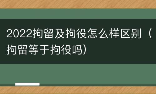 2022拘留及拘役怎么样区别（拘留等于拘役吗）