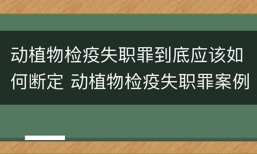 动植物检疫失职罪到底应该如何断定 动植物检疫失职罪案例
