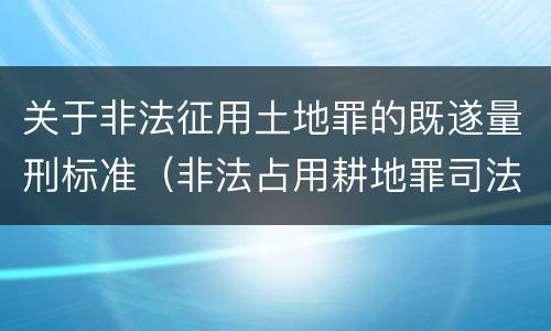 关于非法征用土地罪的既遂量刑标准（非法占用耕地罪司法解释）