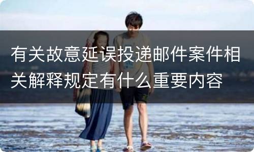 有关故意延误投递邮件案件相关解释规定有什么重要内容