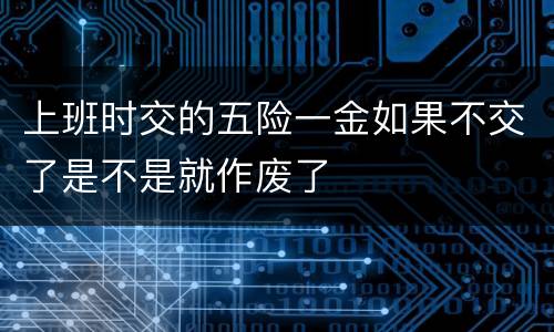 上班时交的五险一金如果不交了是不是就作废了