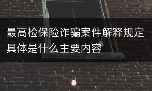 最高检保险诈骗案件解释规定具体是什么主要内容