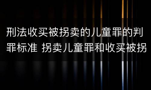 刑法收买被拐卖的儿童罪的判罪标准 拐卖儿童罪和收买被拐卖儿童罪