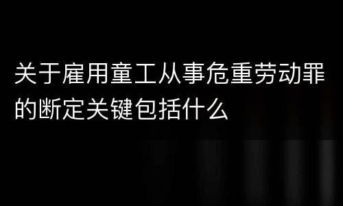 关于雇用童工从事危重劳动罪的断定关键包括什么