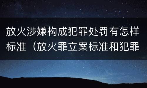 放火涉嫌构成犯罪处罚有怎样标准（放火罪立案标准和犯罪构成）