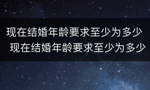 现在结婚年龄要求至少为多少 现在结婚年龄要求至少为多少周岁