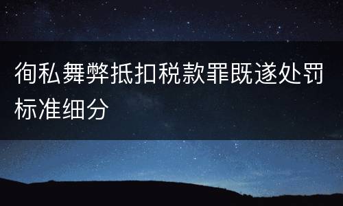 徇私舞弊抵扣税款罪既遂处罚标准细分