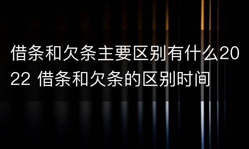 借条和欠条主要区别有什么2022 借条和欠条的区别时间