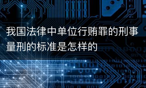 我国法律中单位行贿罪的刑事量刑的标准是怎样的
